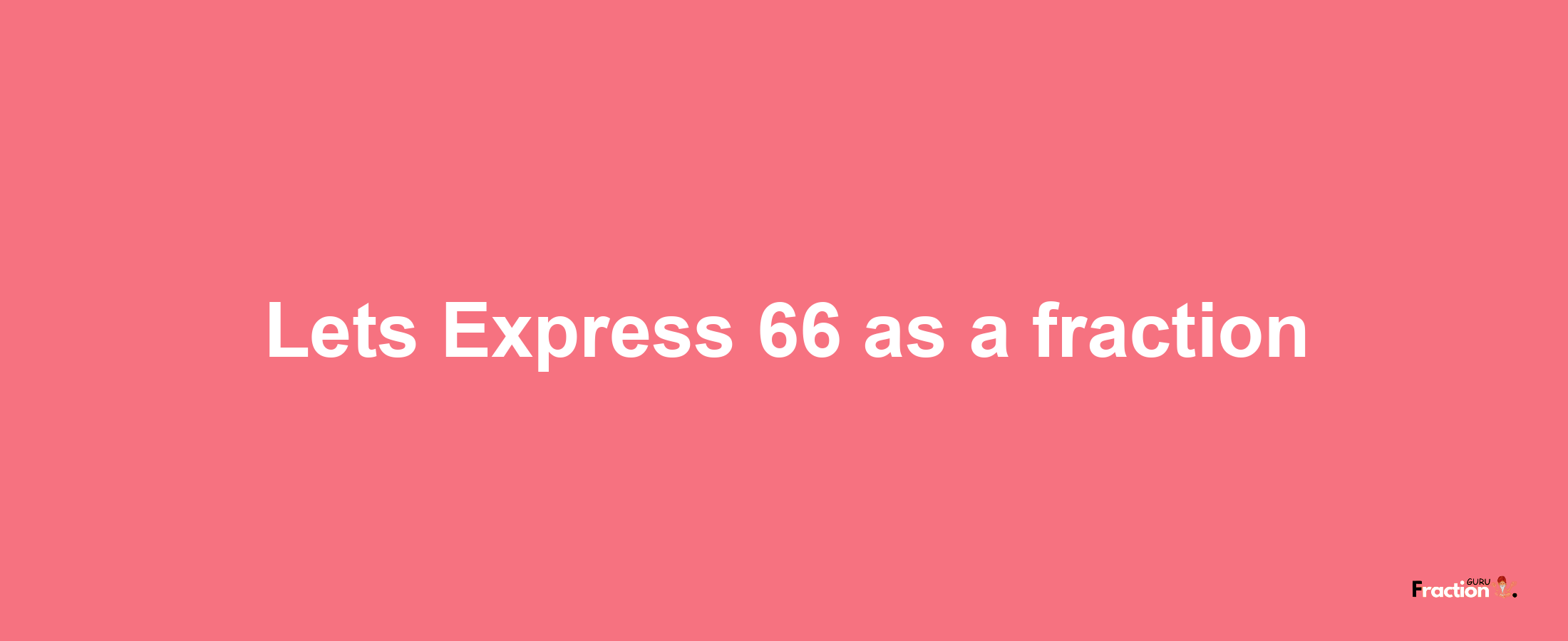 Lets Express 66 as afraction